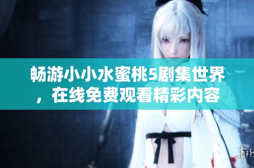 畅游小小水蜜桃5剧集世界，在线免费观看精彩内容