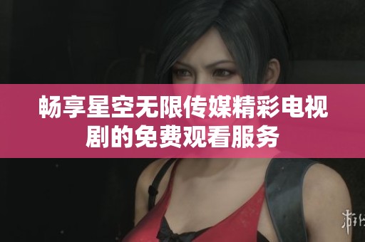 畅享星空无限传媒精彩电视剧的免费观看服务