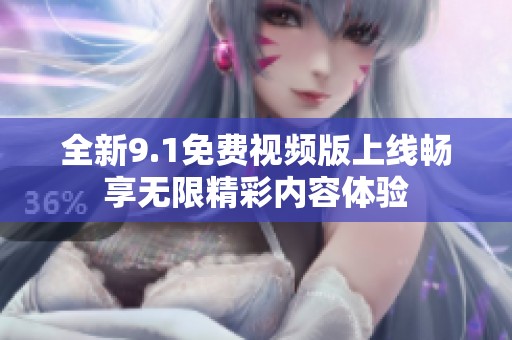 全新9.1免费视频版上线畅享无限精彩内容体验