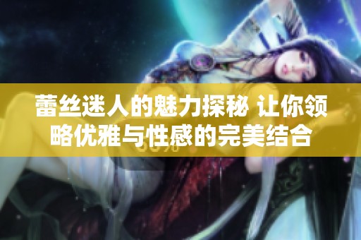 蕾丝迷人的魅力探秘 让你领略优雅与性感的完美结合