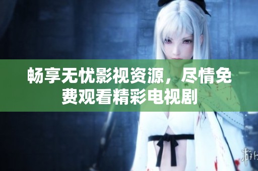 畅享无忧影视资源，尽情免费观看精彩电视剧
