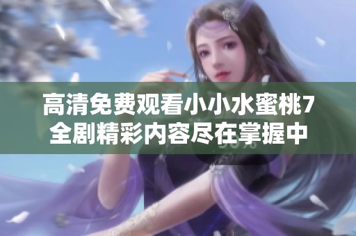 高清免费观看小小水蜜桃7全剧精彩内容尽在掌握中