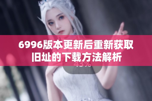 6996版本更新后重新获取旧址的下载方法解析
