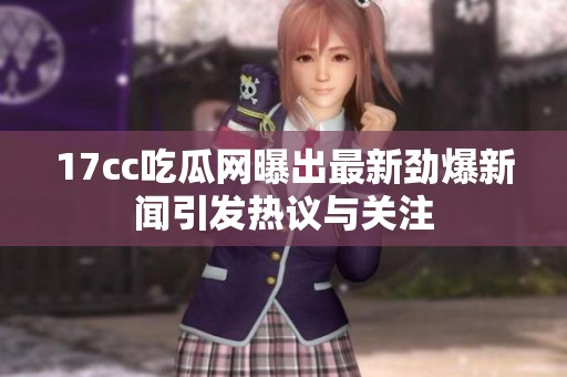 17cc吃瓜网曝出最新劲爆新闻引发热议与关注