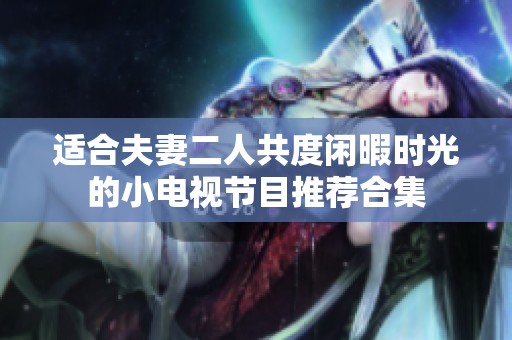适合夫妻二人共度闲暇时光的小电视节目推荐合集