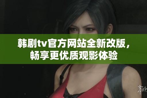 韩剧tv官方网站全新改版，畅享更优质观影体验