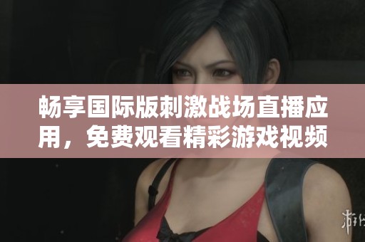 畅享国际版刺激战场直播应用，免费观看精彩游戏视频