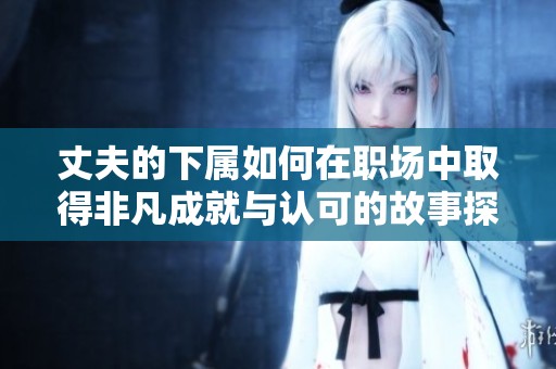 丈夫的下属如何在职场中取得非凡成就与认可的故事探讨