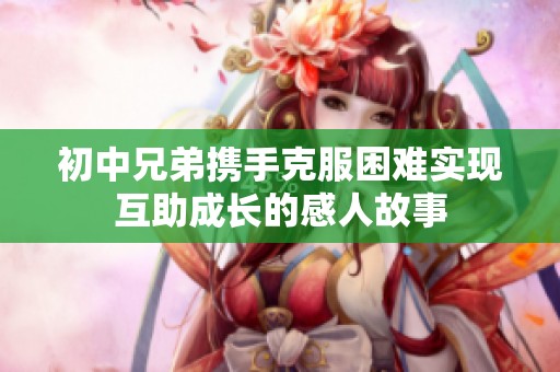 初中兄弟携手克服困难实现互助成长的感人故事