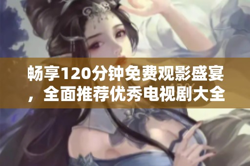 畅享120分钟免费观影盛宴，全面推荐优秀电视剧大全