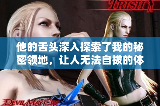 他的舌头深入探索了我的秘密领地，让人无法自拔的体验