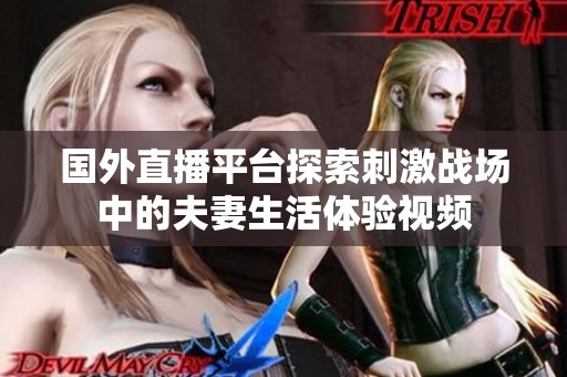 国外直播平台探索刺激战场中的夫妻生活体验视频