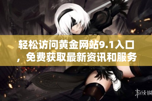轻松访问黄金网站9.1入口，免费获取最新资讯和服务！