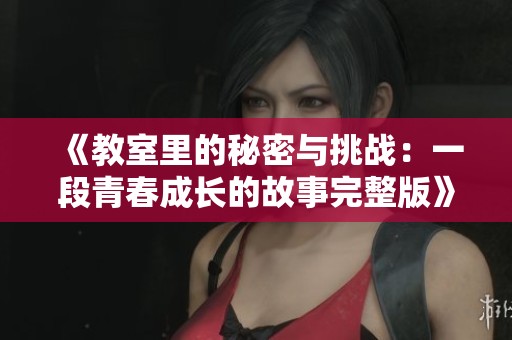 《教室里的秘密与挑战：一段青春成长的故事完整版》