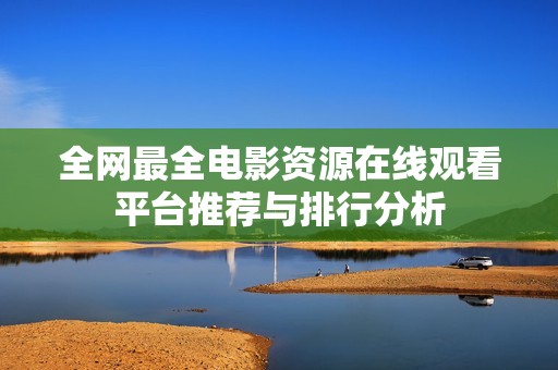 全网最全电影资源在线观看平台推荐与排行分析