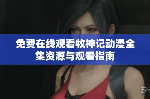 免费在线观看牧神记动漫全集资源与观看指南