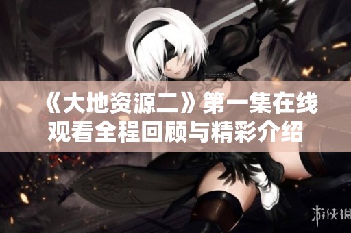 《大地资源二》第一集在线观看全程回顾与精彩介绍