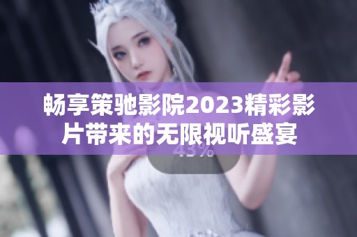 畅享策驰影院2023精彩影片带来的无限视听盛宴