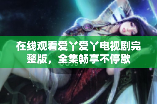 在线观看爱丫爱丫电视剧完整版，全集畅享不停歇