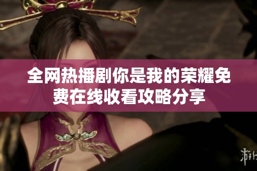 全网热播剧你是我的荣耀免费在线收看攻略分享