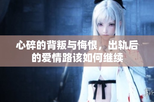 心碎的背叛与悔恨，出轨后的爱情路该如何继续