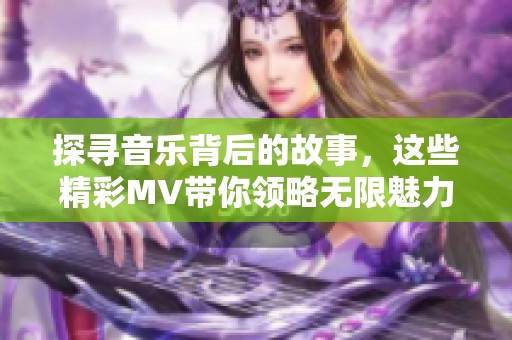 探寻音乐背后的故事，这些精彩MV带你领略无限魅力与深度
