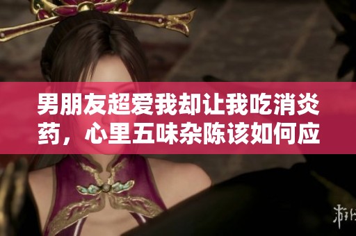 男朋友超爱我却让我吃消炎药，心里五味杂陈该如何应对呢