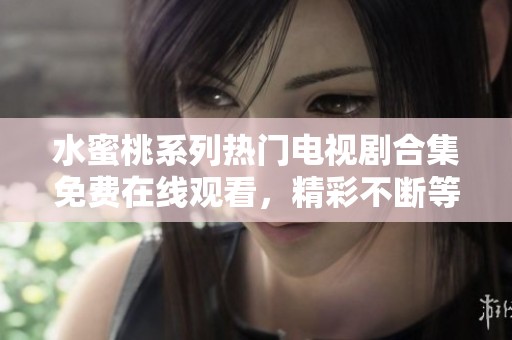 水蜜桃系列热门电视剧合集免费在线观看，精彩不断等你来欣赏