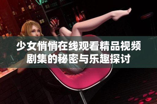少女悄悄在线观看精品视频剧集的秘密与乐趣探讨