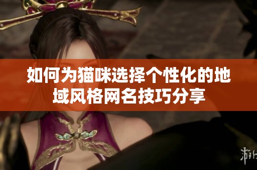 如何为猫咪选择个性化的地域风格网名技巧分享