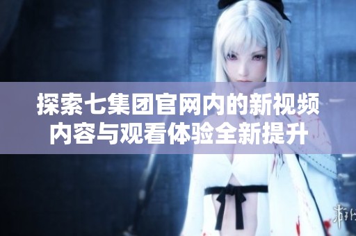 探索七集团官网内的新视频内容与观看体验全新提升