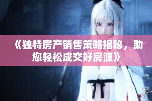 《独特房产销售策略揭秘，助您轻松成交好房源》