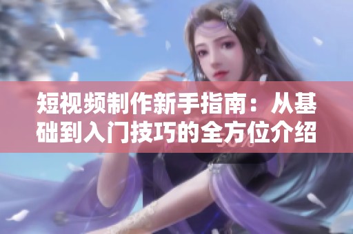 短视频制作新手指南：从基础到入门技巧的全方位介绍