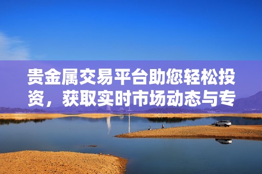 贵金属交易平台助您轻松投资，获取实时市场动态与专业分析