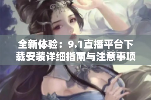 全新体验：9.1直播平台下载安装详细指南与注意事项分享