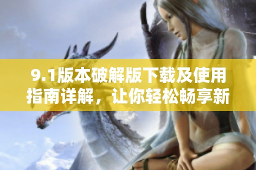 9.1版本破解版下载及使用指南详解，让你轻松畅享新功能