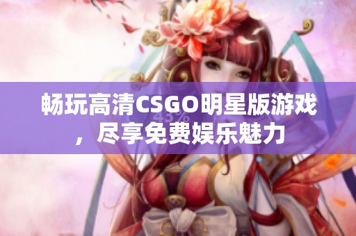 畅玩高清CSGO明星版游戏，尽享免费娱乐魅力