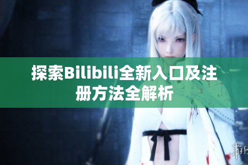 探索Bilibili全新入口及注册方法全解析