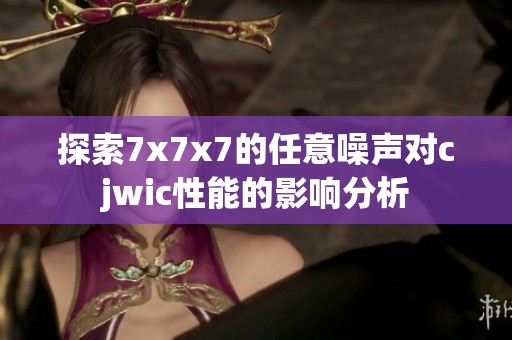 探索7x7x7的任意噪声对cjwic性能的影响分析