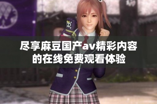 尽享麻豆国产av精彩内容的在线免费观看体验