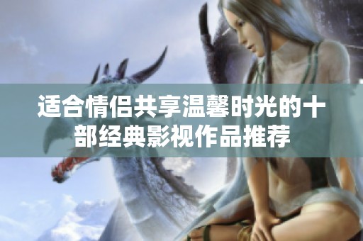 适合情侣共享温馨时光的十部经典影视作品推荐