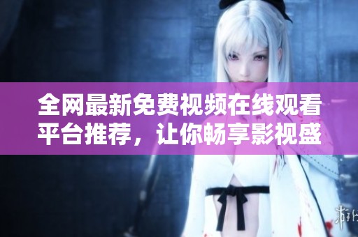 全网最新免费视频在线观看平台推荐，让你畅享影视盛宴