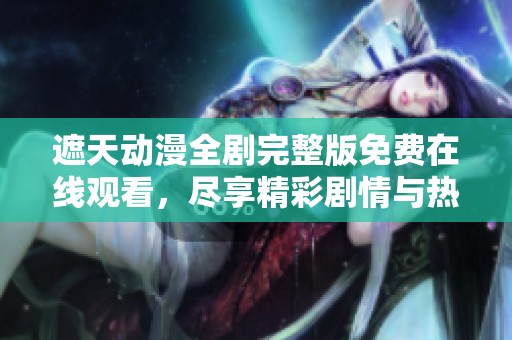 遮天动漫全剧完整版免费在线观看，尽享精彩剧情与热血冒险