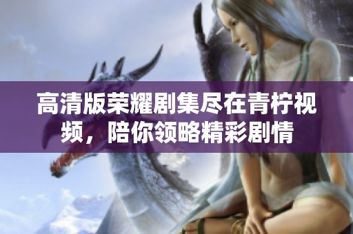 高清版荣耀剧集尽在青柠视频，陪你领略精彩剧情