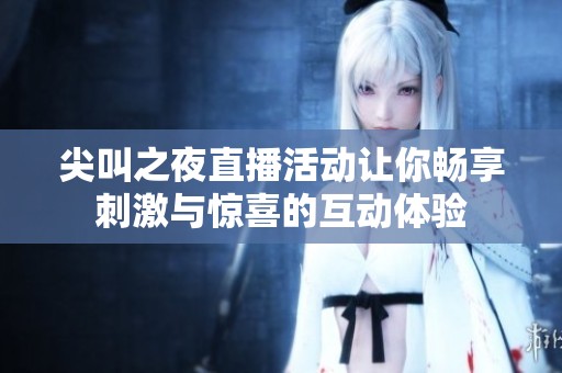 尖叫之夜直播活动让你畅享刺激与惊喜的互动体验