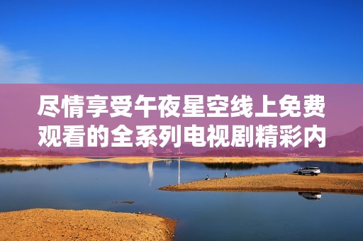 尽情享受午夜星空线上免费观看的全系列电视剧精彩内容