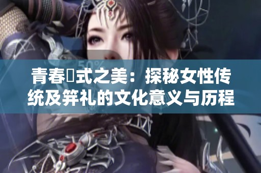 青春儀式之美：探秘女性传统及笄礼的文化意义与历程