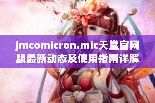 jmcomicron.mic天堂官网版最新动态及使用指南详解