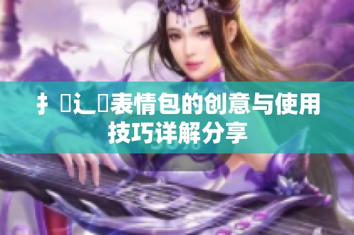 扌喿辶畐表情包的创意与使用技巧详解分享