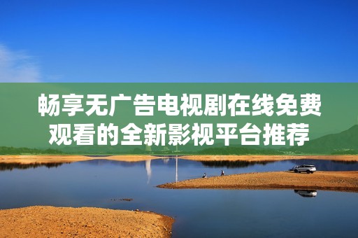 畅享无广告电视剧在线免费观看的全新影视平台推荐